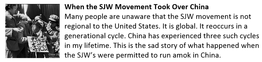 When the SJW Movement Took Over China Many people are unaware that the SJW movement is not regional to the United States. It is global. It reoccurs in a generational cycle. China has experienced three such cycles in my lifetime. This is the sad story of what happened when the SJW’s were permitted to run amok in China. When the SJW movement took control of China