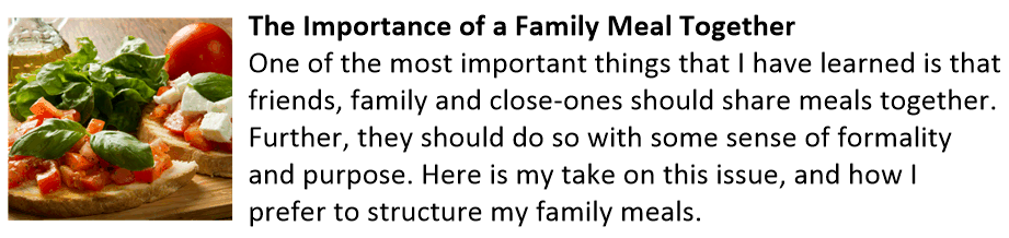 The Importance of a Family Meal Together One of the most important things that I have learned is that friends, family and close-ones should share meals together. Further, they should do so with some sense of formality and purpose. Here is my take on this issue, and how I prefer to structure my family meals. Family Meal
