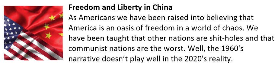 Freedom and Liberty in China As Americans we have been raised into believing that America is an oasis of freedom in a world of chaos. We have been taught that other nations are shit-holes and that communist nations are the worst. Well, the 1960's narrative doesn’t play well in the 2020's reality. Freedom & Liberty in China